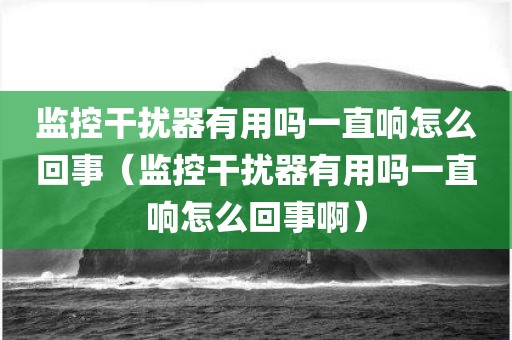 监控干扰器有用吗一直响怎么回事（监控干扰器有用吗一直响怎么回事啊）