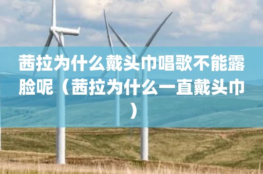 茜拉为什么戴头巾唱歌不能露脸呢（茜拉为什么一直戴头巾）