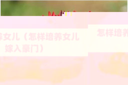 怎样培养女儿（怎样培养女儿嫁入豪门）