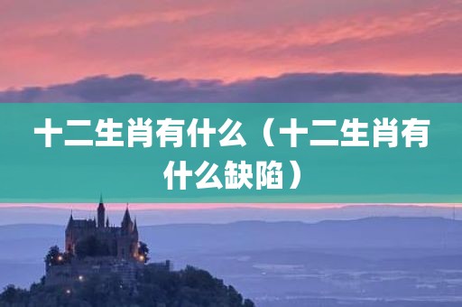 十二生肖有什么(十二生肖有什么缺陷)