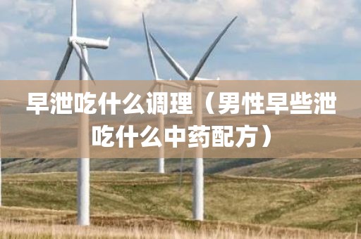 早泄吃什么调理（男性早些泄吃什么中药配方）