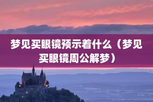 梦见买眼镜预示着什么（梦见买眼镜周公解梦）