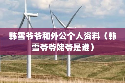 韩雪爷爷和外公个人资料（韩雪爷爷姥爷是谁）