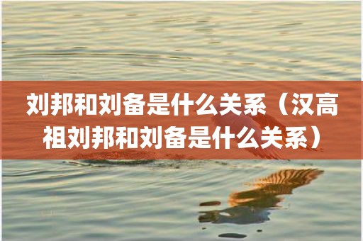 刘邦和刘备是什么关系（汉高祖刘邦和刘备是什么关系）