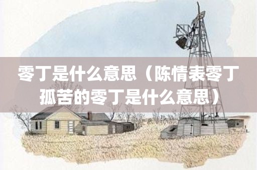 零丁是什么意思（陈情表零丁孤苦的零丁是什么意思）