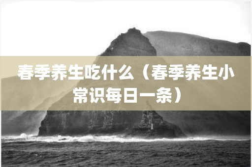 春季养生吃什么（春季养生小常识每日一条）