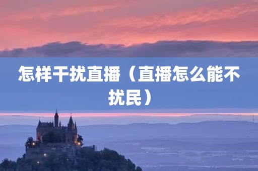 怎样干扰直播（直播怎么能不扰民）