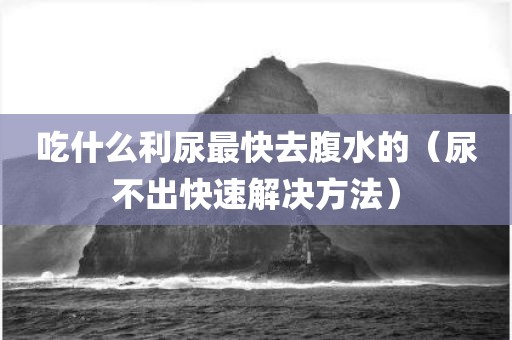 吃什么利尿最快去腹水的（尿不出快速解决方法）