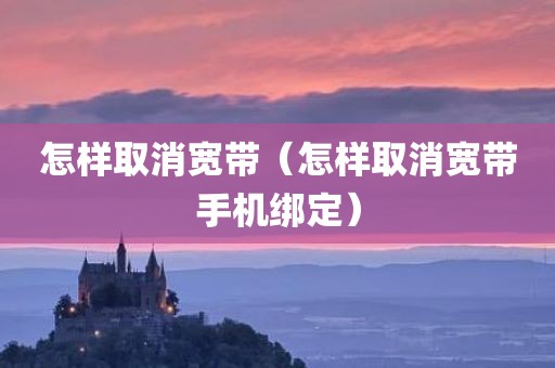 怎样取消宽带(怎样取消宽带手机绑定) 怎样取消宽带(怎样取消宽带手机绑定)