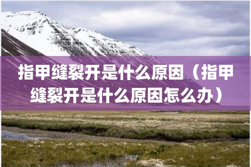 指甲缝裂开是什么原因（指甲缝裂开是什么原因怎么办）