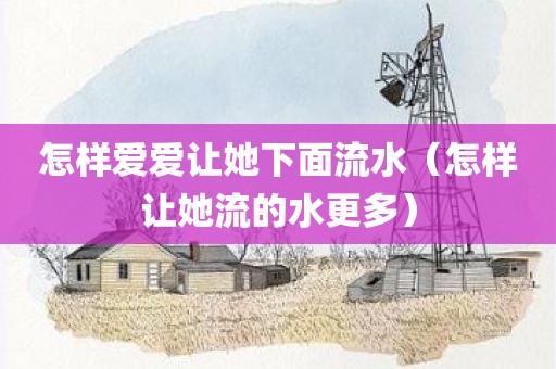 怎样爱爱让她下面流水（怎样让她流的水更多）