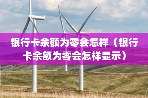 银行卡余额为零会怎样（银行卡余额为零会怎样显示）