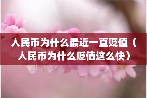 人民币为什么最近一直贬值（人民币为什么贬值这么快）