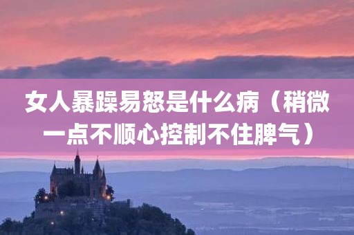 女人暴躁易怒是什么病（稍微一点不顺心控制不住脾气）