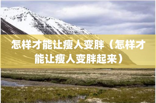 怎样才能让瘦人变胖（怎样才能让瘦人变胖起来）