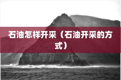 石油怎样开采（石油开采的方式）
