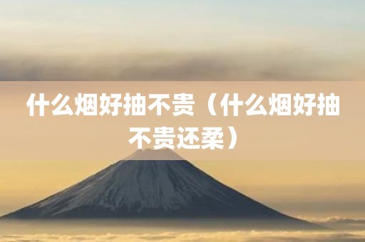 什么烟好抽不贵（什么烟好抽不贵还柔）