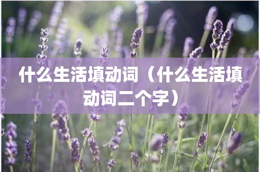 什么生活填动词（什么生活填动词二个字）