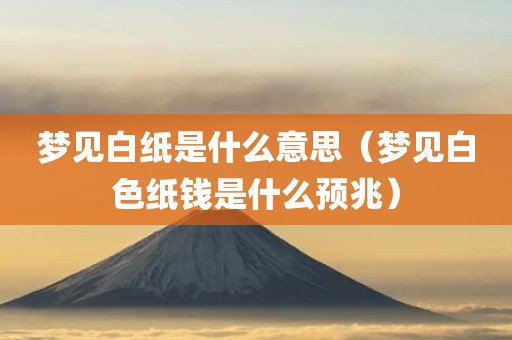 梦见白纸是什么意思(梦见白色纸钱是什么预兆)