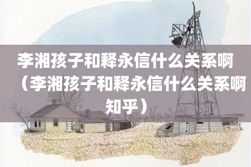 李湘孩子和释永信什么关系啊(李湘孩子和释永信什么关系啊知乎)