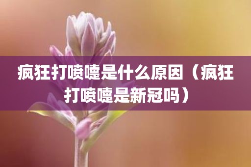疯狂打喷嚏是什么原因（疯狂打喷嚏是新冠吗）