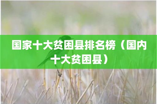 国家十大贫困县排名榜（国内十大贫困县）