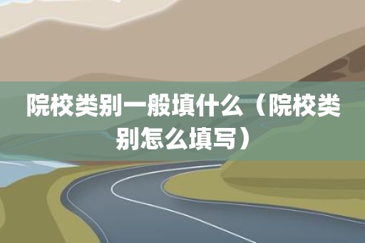 院校类别一般填什么(院校类别怎么填写)