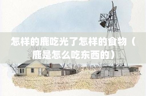 怎样的鹿吃光了怎样的食物（鹿是怎么吃东西的）