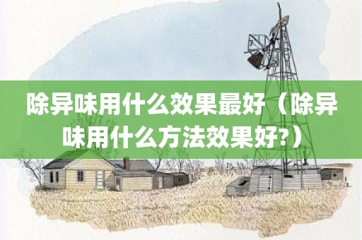 除异味用什么效果最好(除异味用什么方法效果好?)