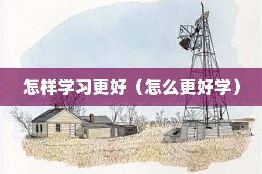 怎样学习更好(怎么更好学)