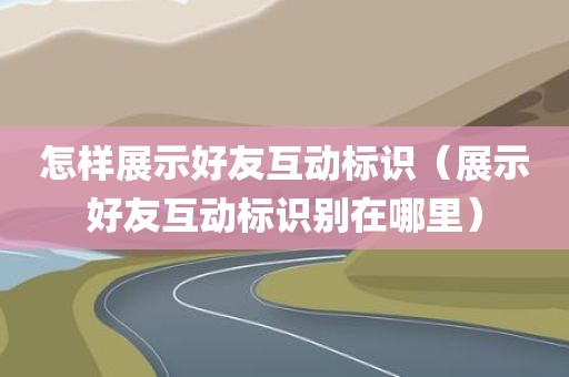 怎样展示好友互动标识（展示好友互动标识别在哪里）