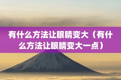 有什么方法让眼睛变大（有什么方法让眼睛变大一点）