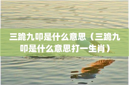 三跪九叩是什么意思（三跪九叩是什么意思打一生肖）
