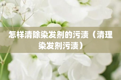 怎样清除染发剂的污渍（清理染发剂污渍）
