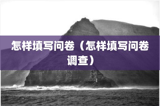 怎样填写问卷（怎样填写问卷调查）