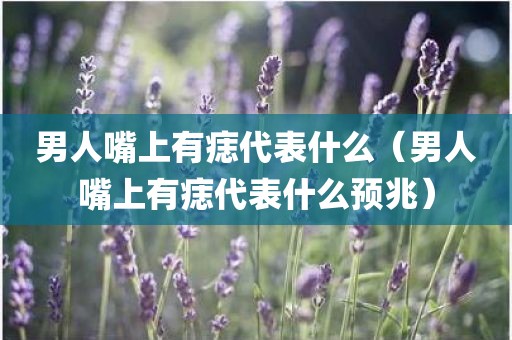 男人嘴上有痣代表什么（男人嘴上有痣代表什么预兆）