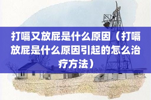 打嗝又放屁是什么原因（打嗝放屁是什么原因引起的怎么治疗方法）