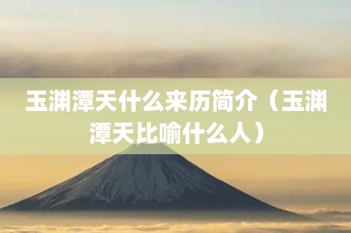 玉渊潭天什么来历简介（玉渊潭天比喻什么人）