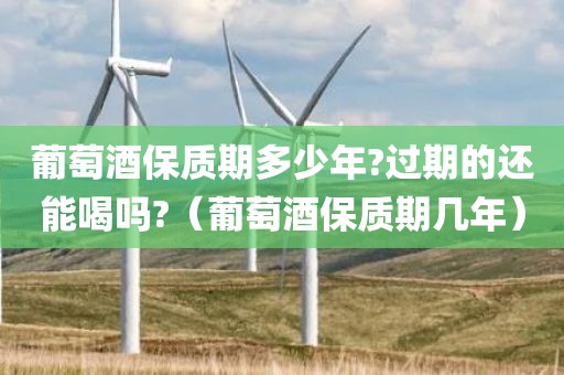 葡萄酒保质期多少年?过期的还能喝吗?（葡萄酒保质期几年）