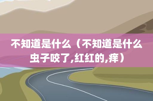 不知道是什么（不知道是什么虫子咬了,红红的,痒）