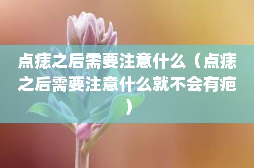 点痣之后需要注意什么（点痣之后需要注意什么就不会有疤）