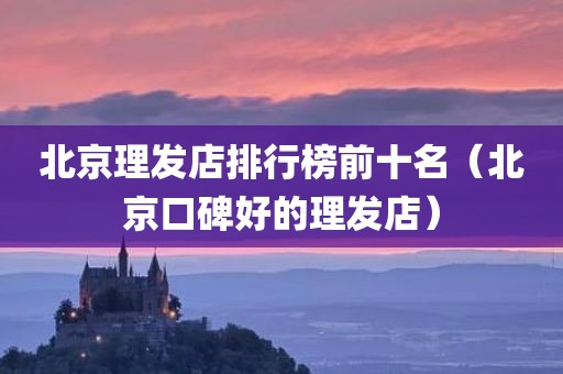 北京理发店排行榜前十名（北京口碑好的理发店）