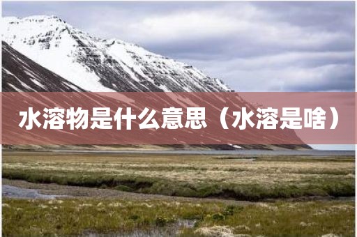 水溶物是什么意思（水溶是啥）