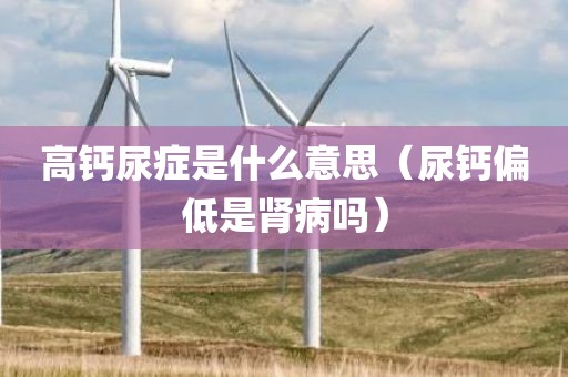 高钙尿症是什么意思（尿钙偏低是肾病吗）