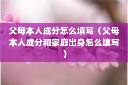 父母本人成分怎么填写（父母本人成分和家庭出身怎么填写）