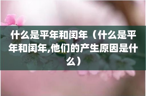 什么是平年和闰年（什么是平年和闰年,他们的产生原因是什么）