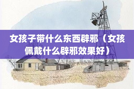 女孩子带什么东西辟邪（女孩佩戴什么辟邪效果好）