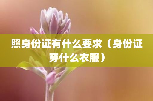 照身份证有什么要求（身份证穿什么衣服）