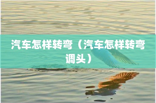汽车怎样转弯（汽车怎样转弯调头）