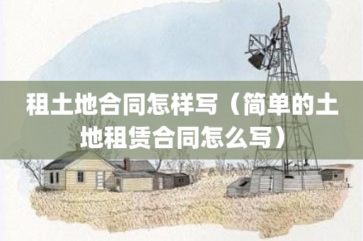 租土地合同怎样写（简单的土地租赁合同怎么写）
